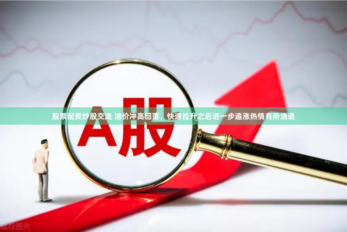 股票配资炒股交流 油价冲高回落，快速拉升之后进一步追涨热情有所消退
