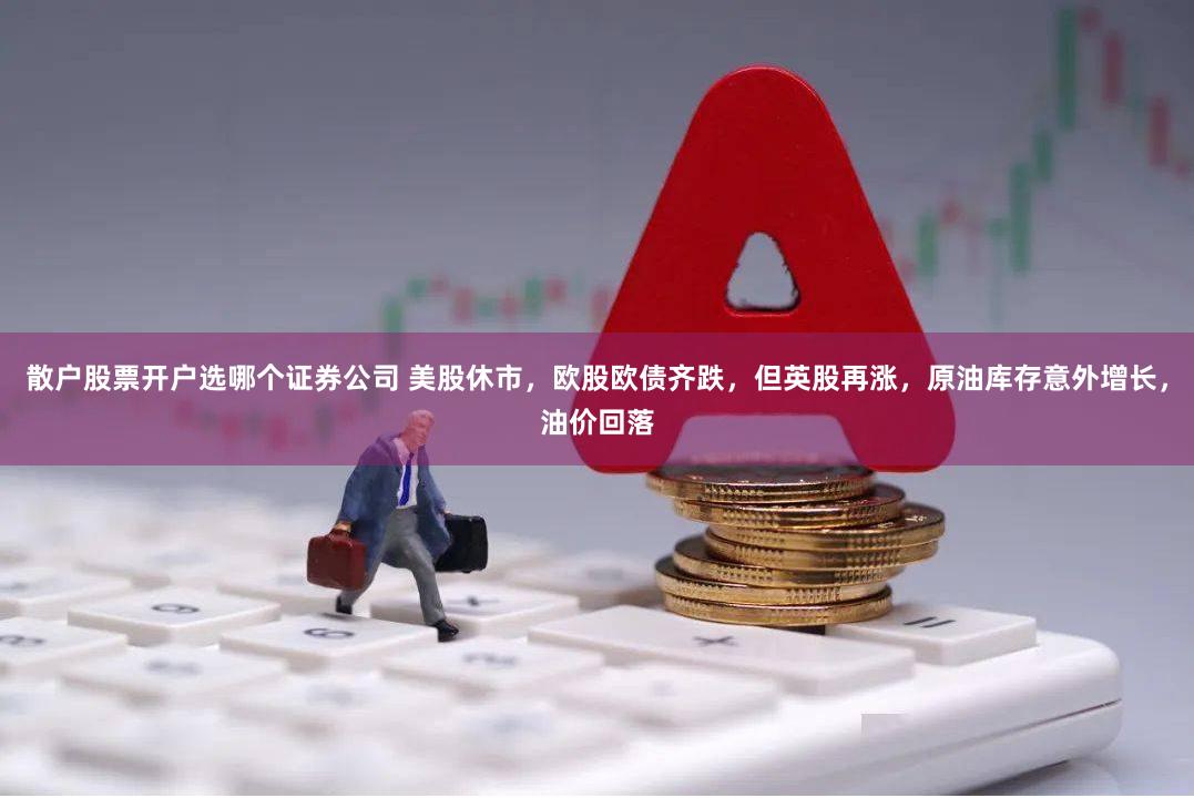 散户股票开户选哪个证券公司 美股休市，欧股欧债齐跌，但英股再涨，原油库存意外增长，油价回落