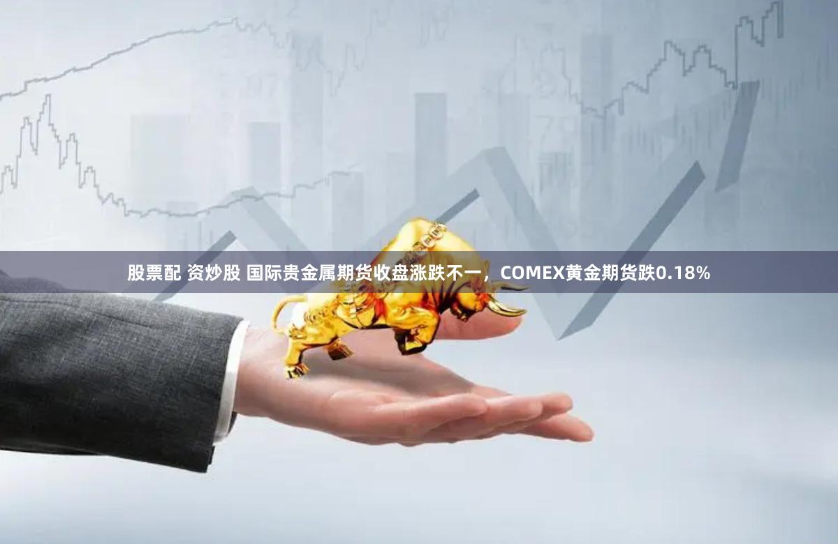 股票配 资炒股 国际贵金属期货收盘涨跌不一，COMEX黄金期货跌0.18%