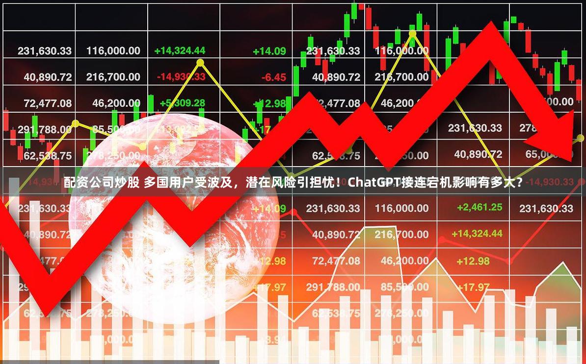 配资公司炒股 多国用户受波及，潜在风险引担忧！ChatGPT接连宕机影响有多大？