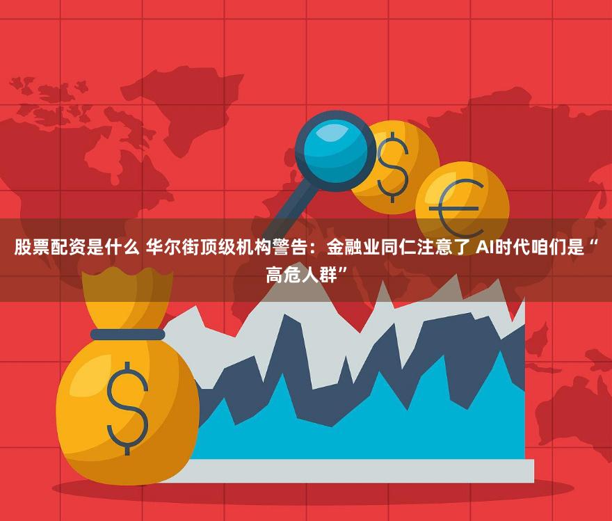 股票配资是什么 华尔街顶级机构警告：金融业同仁注意了 AI时代咱们是“高危人群”