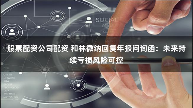 股票配资公司配资 和林微纳回复年报问询函：未来持续亏损风险可控