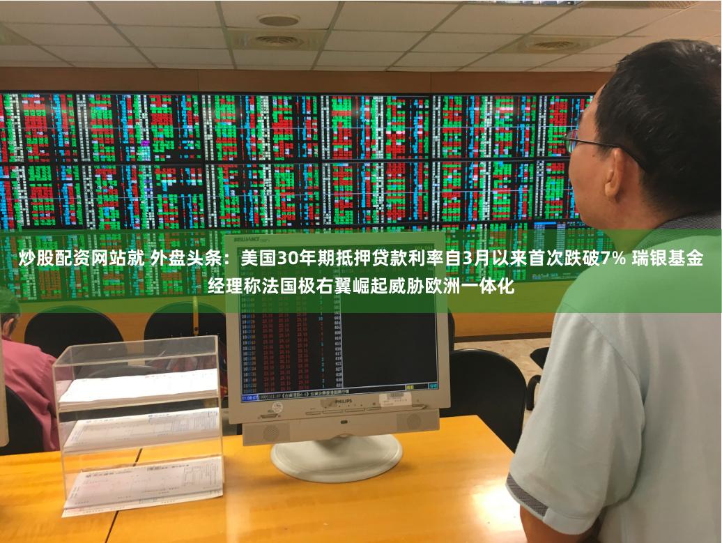 炒股配资网站就 外盘头条：美国30年期抵押贷款利率自3月以来首次跌破7% 瑞银基金经理称法国极右翼崛起威胁欧洲一体化