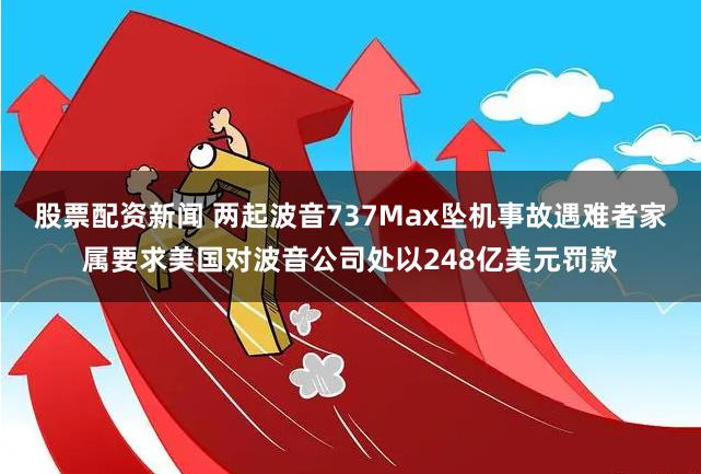 股票配资新闻 两起波音737Max坠机事故遇难者家属要求美国对波音公司处以248亿美元罚款
