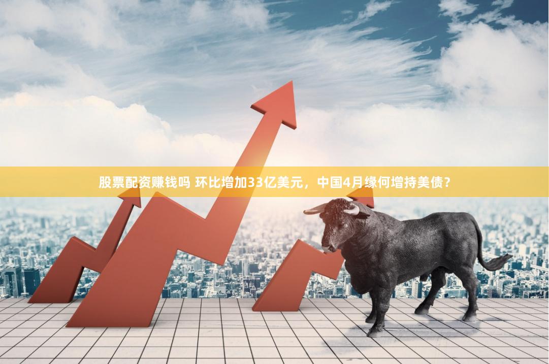 股票配资赚钱吗 环比增加33亿美元，中国4月缘何增持美债？