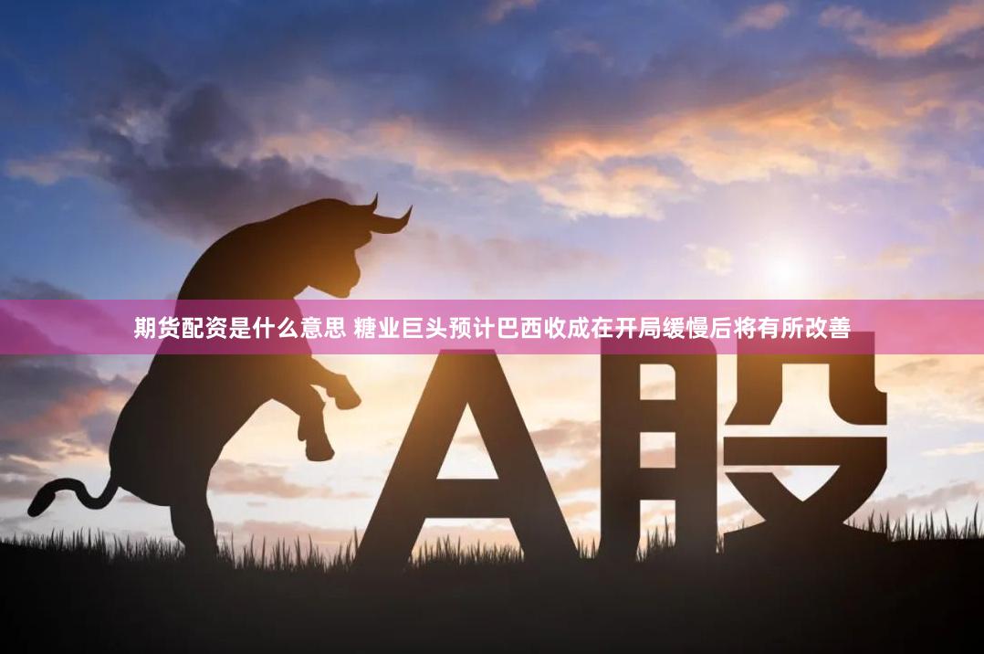 期货配资是什么意思 糖业巨头预计巴西收成在开局缓慢后将有所改善