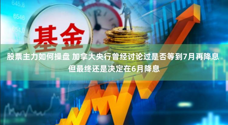 股票主力如何操盘 加拿大央行曾经讨论过是否等到7月再降息 但最终还是决定在6月降息