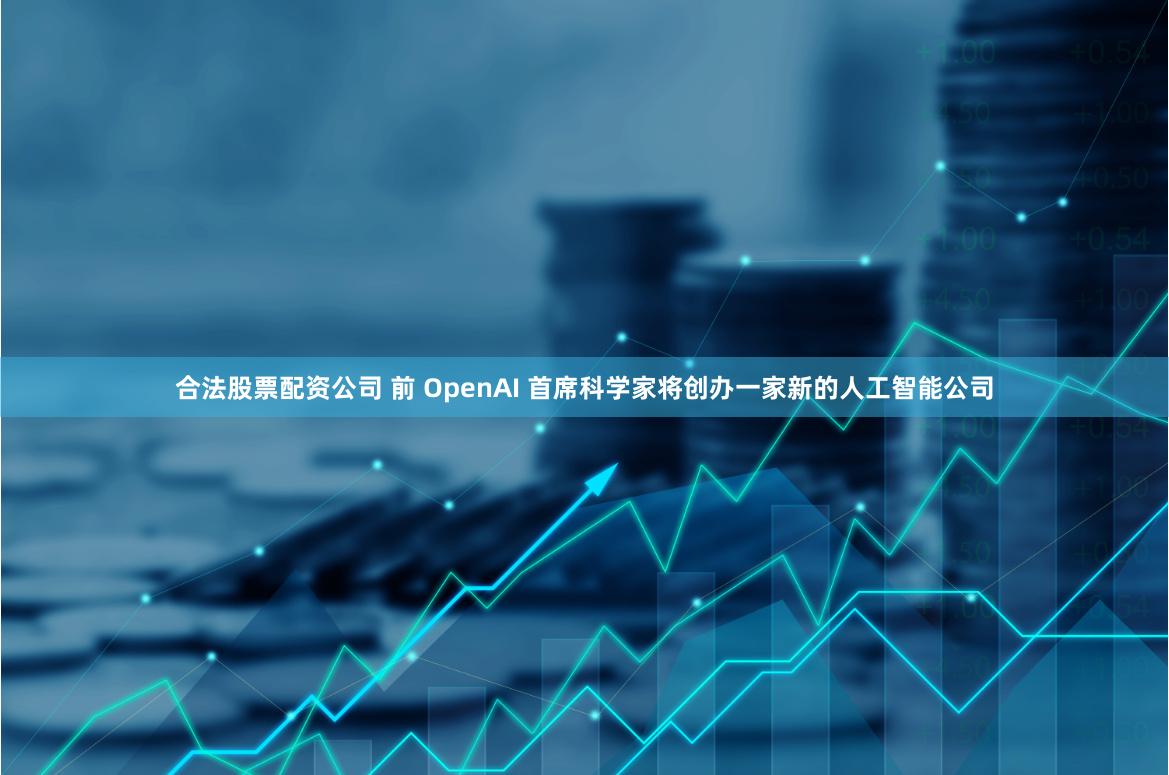 合法股票配资公司 前 OpenAI 首席科学家将创办一家新的人工智能公司