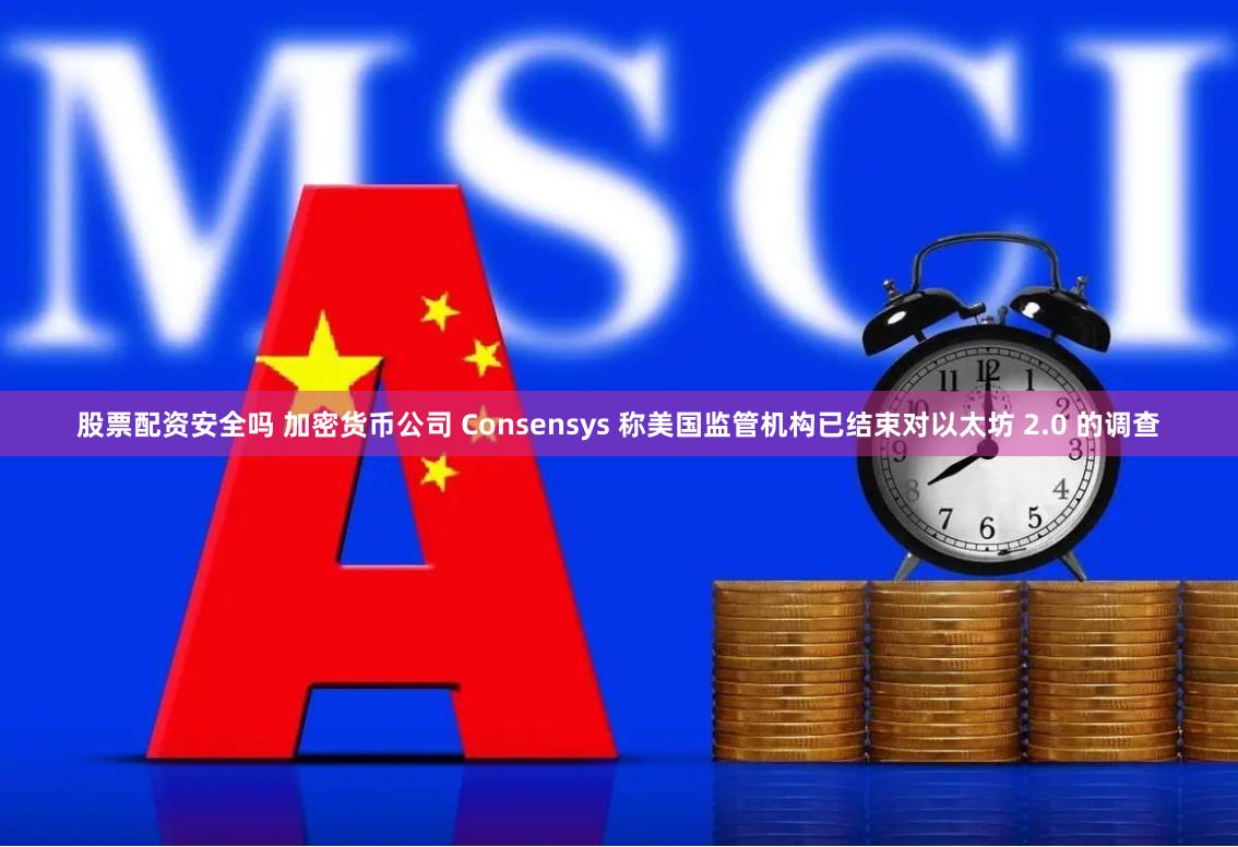 股票配资安全吗 加密货币公司 Consensys 称美国监管机构已结束对以太坊 2.0 的调查
