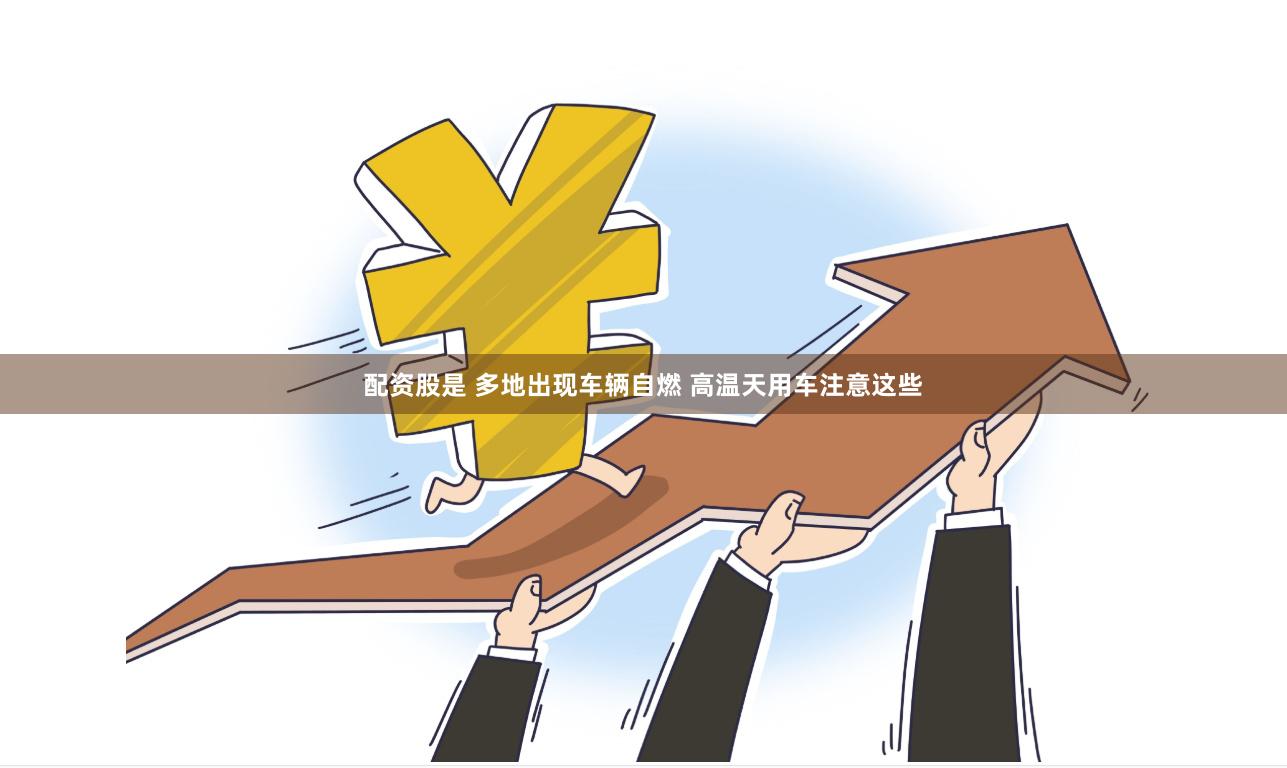 配资股是 多地出现车辆自燃 高温天用车注意这些