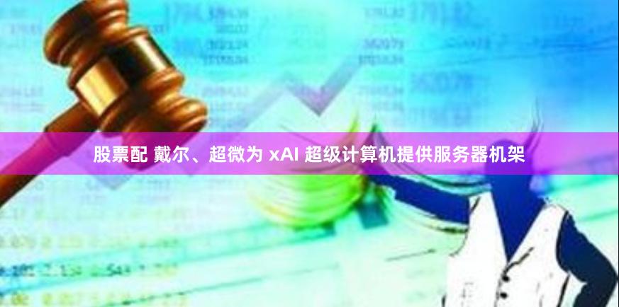 股票配 戴尔、超微为 xAI 超级计算机提供服务器机架