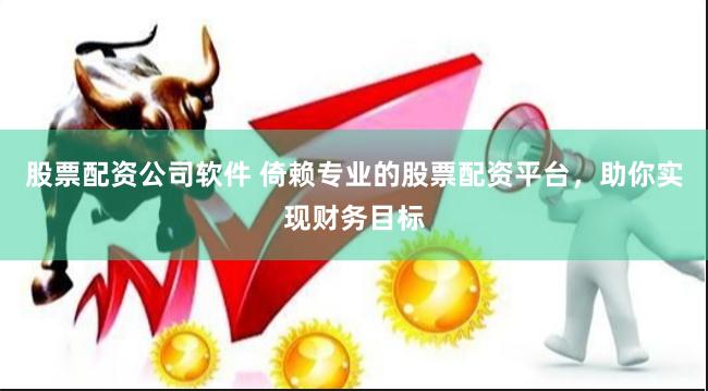 股票配资公司软件 倚赖专业的股票配资平台，助你实现财务目标