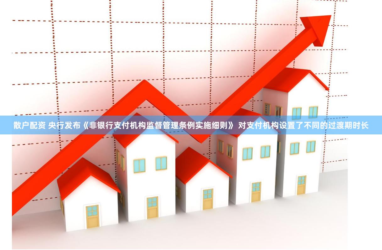 散户配资 央行发布《非银行支付机构监督管理条例实施细则》 对支付机构设置了不同的过渡期时长