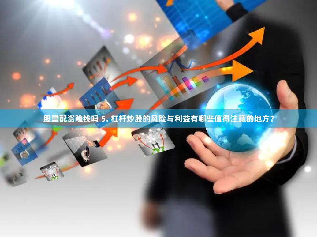 股票配资赚钱吗 5. 杠杆炒股的风险与利益有哪些值得注意的地方？