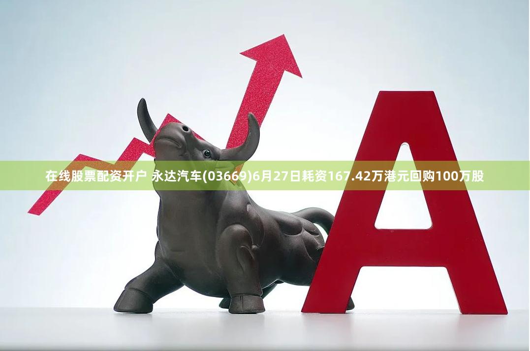在线股票配资开户 永达汽车(03669)6月27日耗资167.42万港元回购100万股