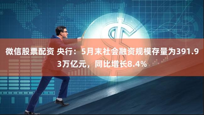 微信股票配资 央行：5月末社会融资规模存量为391.93万亿元，同比增长8.4%