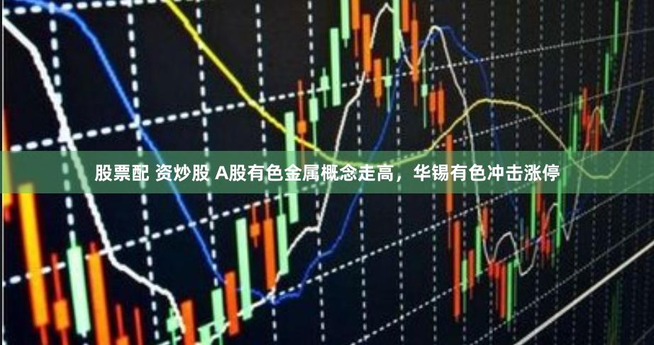 股票配 资炒股 A股有色金属概念走高，华锡有色冲击涨停