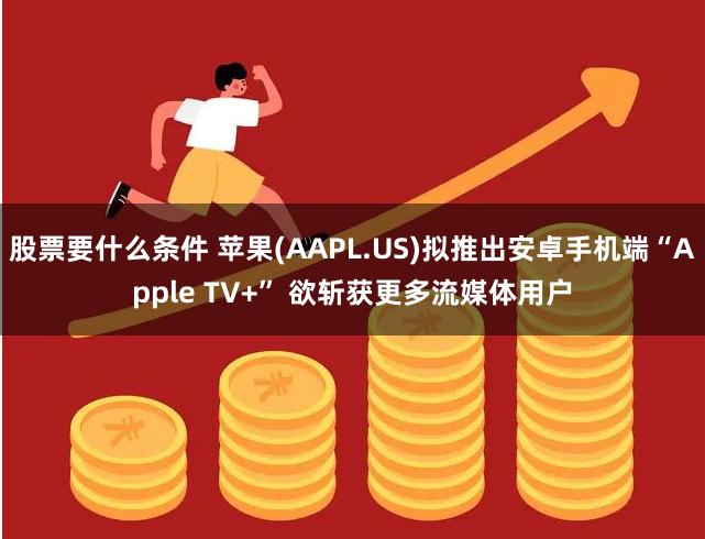 股票要什么条件 苹果(AAPL.US)拟推出安卓手机端“Apple TV+” 欲斩获更多流媒体用户