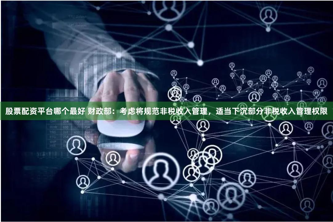 股票配资平台哪个最好 财政部：考虑将规范非税收入管理，适当下沉部分非税收入管理权限