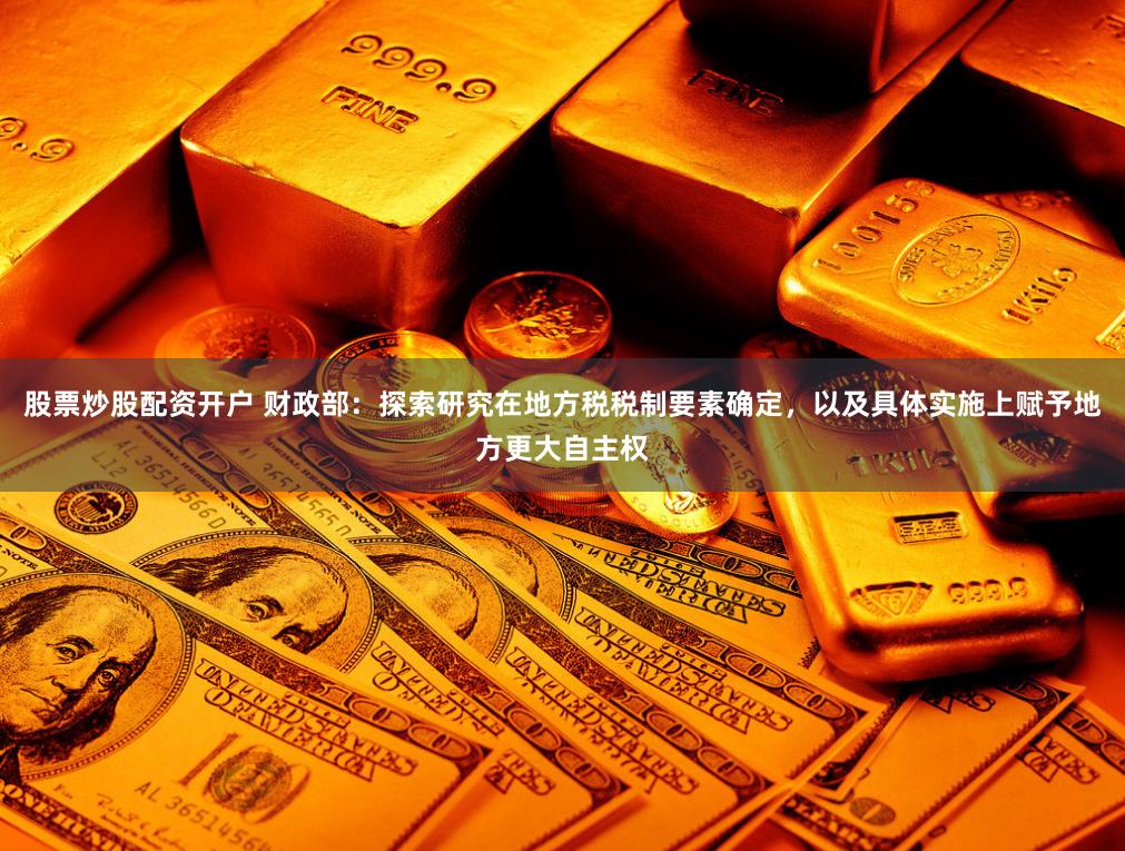 股票炒股配资开户 财政部：探索研究在地方税税制要素确定，以及具体实施上赋予地方更大自主权