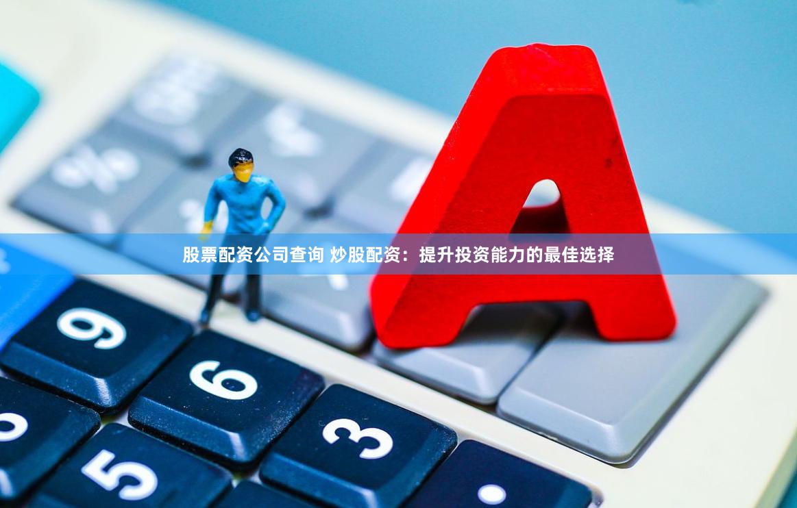 股票配资公司查询 炒股配资：提升投资能力的最佳选择