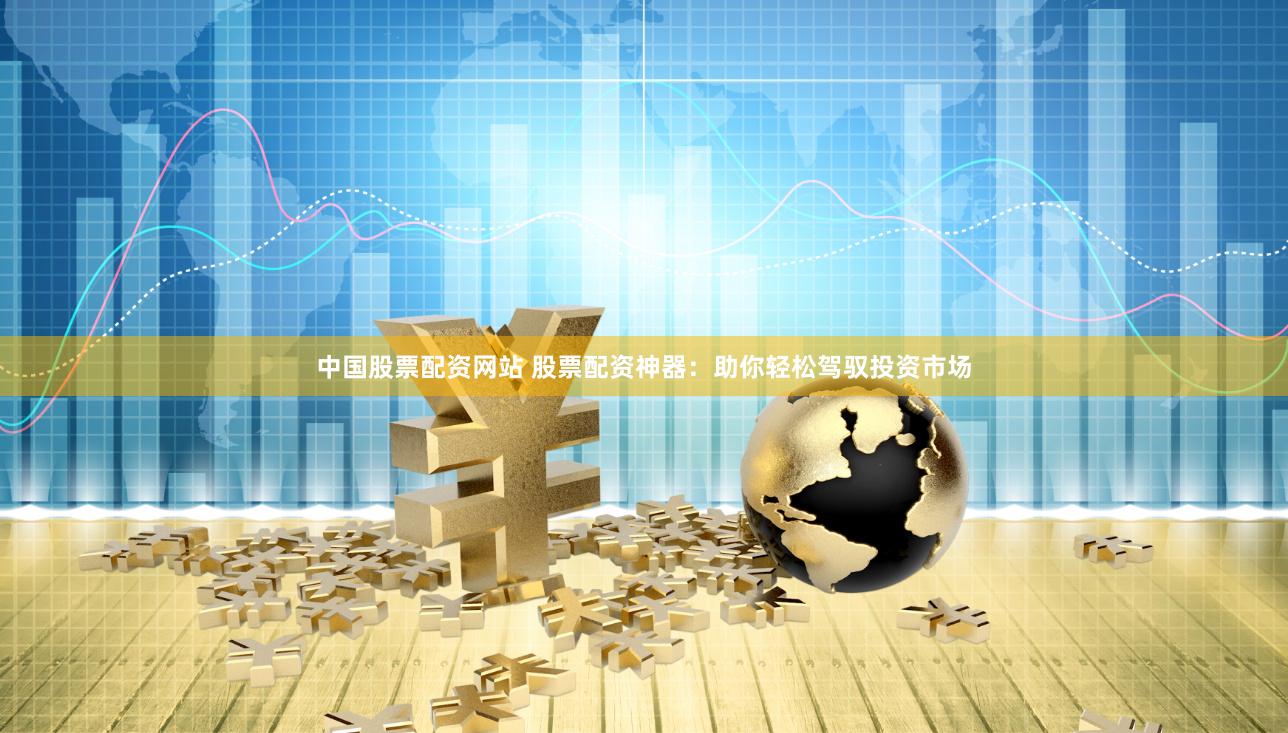 中国股票配资网站 股票配资神器：助你轻松驾驭投资市场