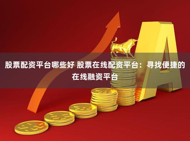 股票配资平台哪些好 股票在线配资平台：寻找便捷的在线融资平台