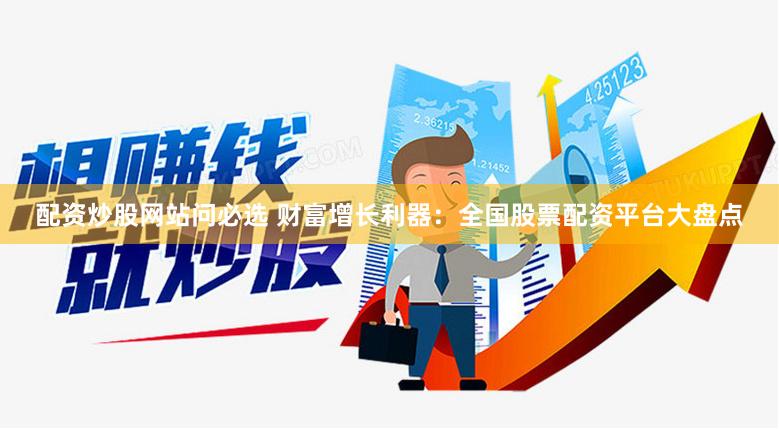 配资炒股网站问必选 财富增长利器：全国股票配资平台大盘点