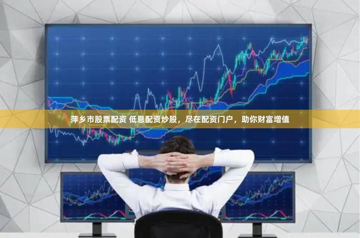 萍乡市股票配资 低息配资炒股，尽在配资门户，助你财富增值