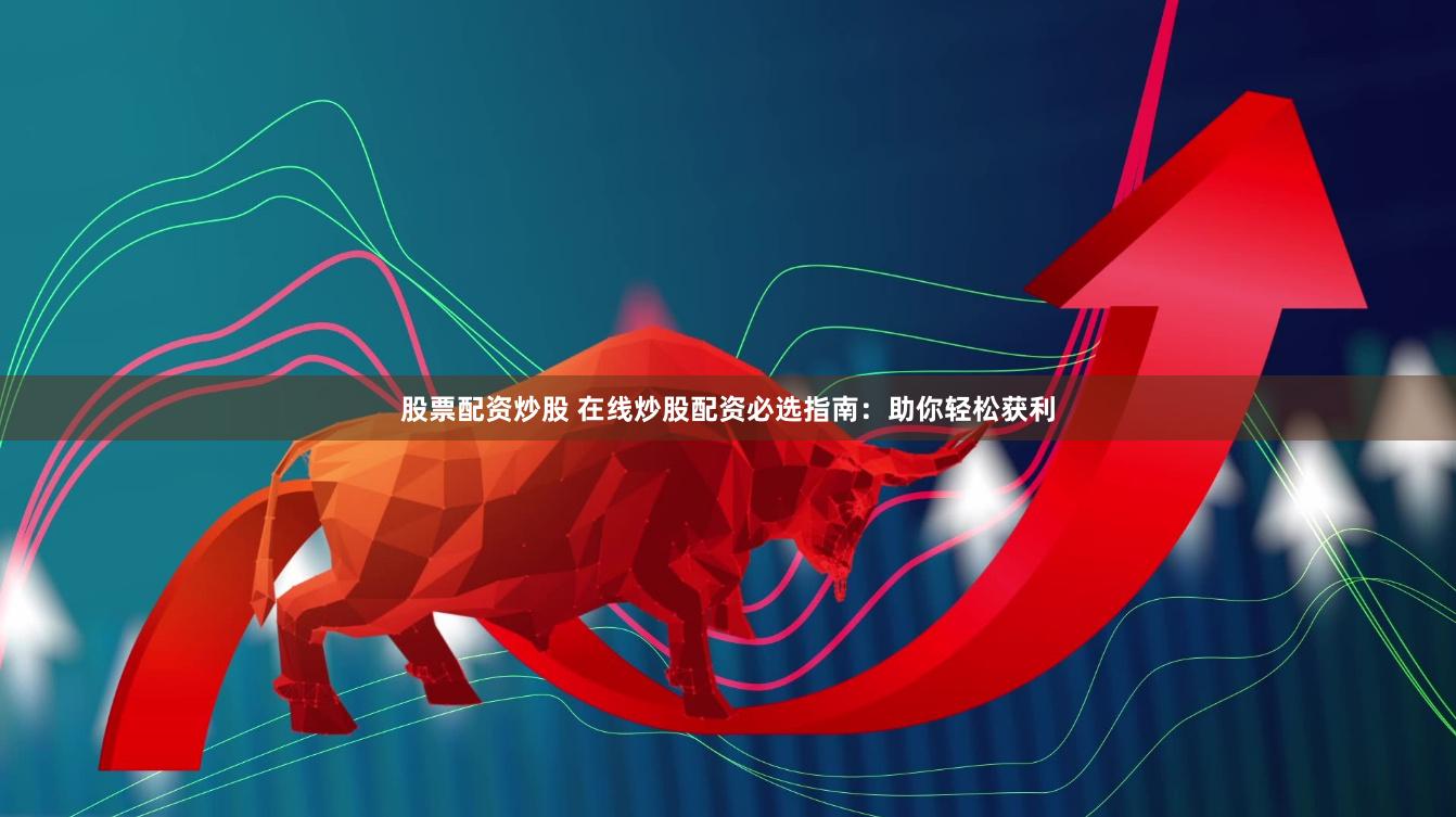 股票配资炒股 在线炒股配资必选指南：助你轻松获利