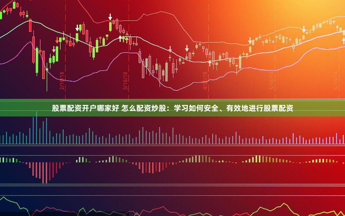 股票配资开户哪家好 怎么配资炒股：学习如何安全、有效地进行股票配资