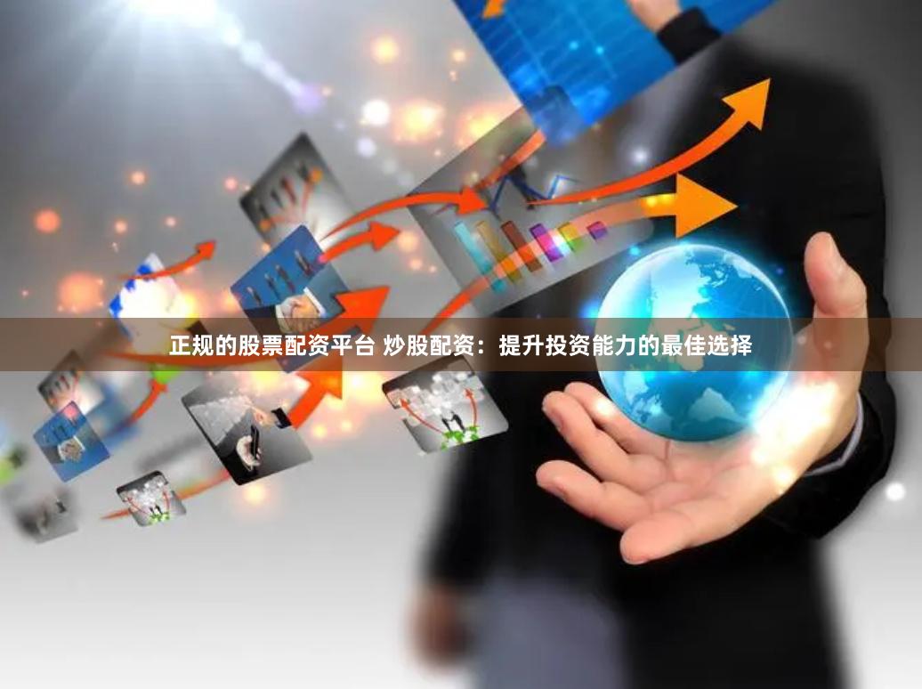正规的股票配资平台 炒股配资：提升投资能力的最佳选择