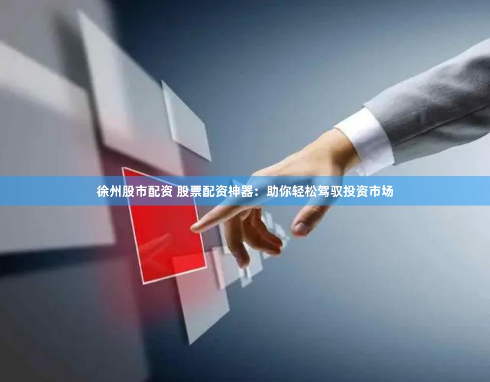徐州股市配资 股票配资神器：助你轻松驾驭投资市场