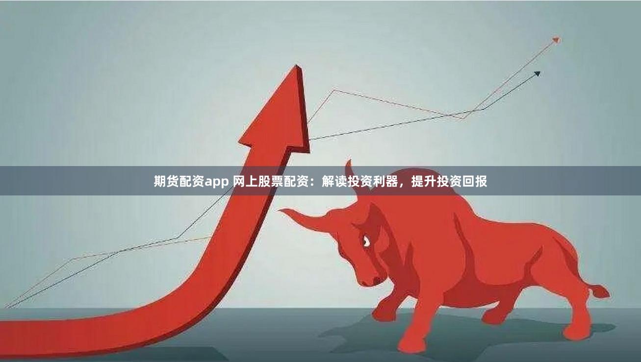 期货配资app 网上股票配资：解读投资利器，提升投资回报
