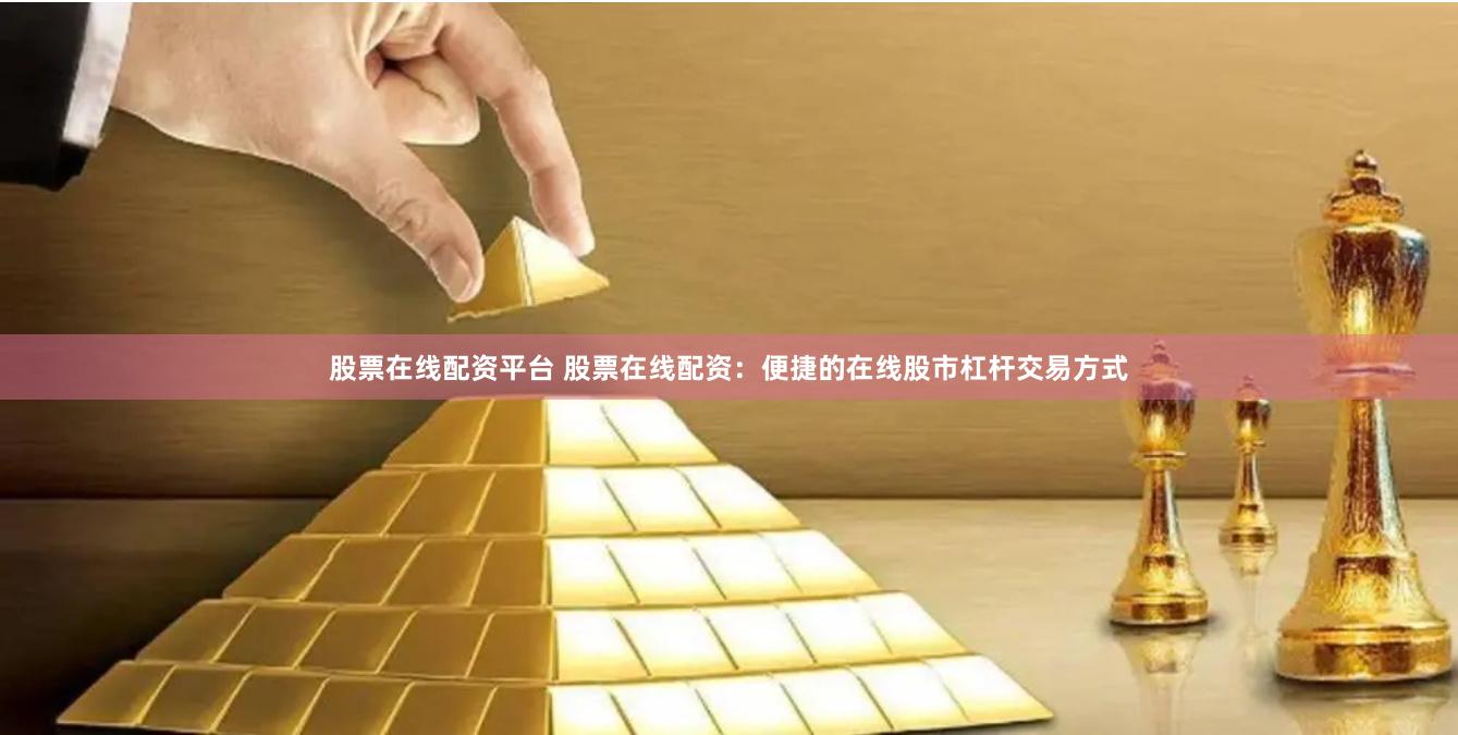 股票在线配资平台 股票在线配资：便捷的在线股市杠杆交易方式