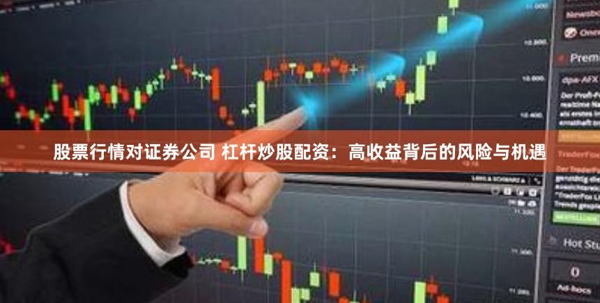 股票行情对证券公司 杠杆炒股配资：高收益背后的风险与机遇