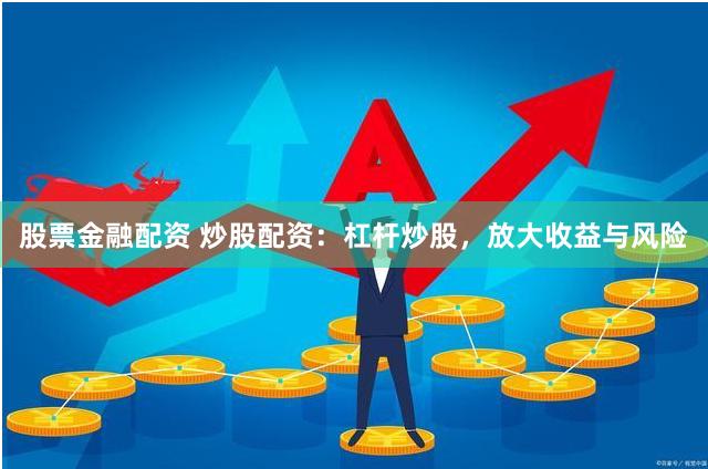 股票金融配资 炒股配资：杠杆炒股，放大收益与风险