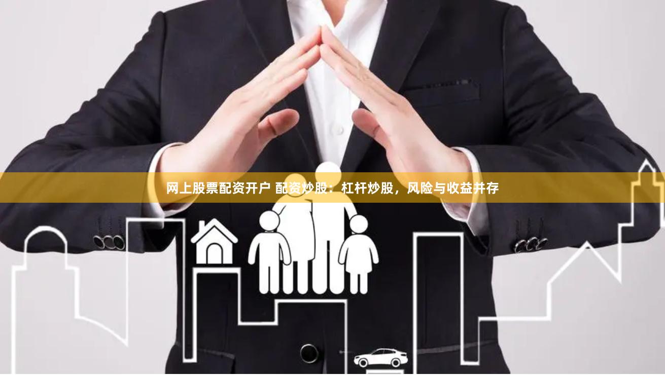 网上股票配资开户 配资炒股：杠杆炒股，风险与收益并存