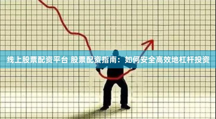 线上股票配资平台 股票配资指南：如何安全高效地杠杆投资