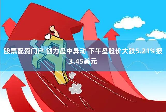 股票配资门户 创力盘中异动 下午盘股价大跌5.21%报3.45美元