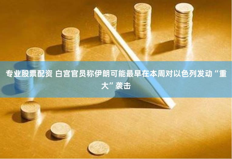 专业股票配资 白宫官员称伊朗可能最早在本周对以色列发动“重大”袭击