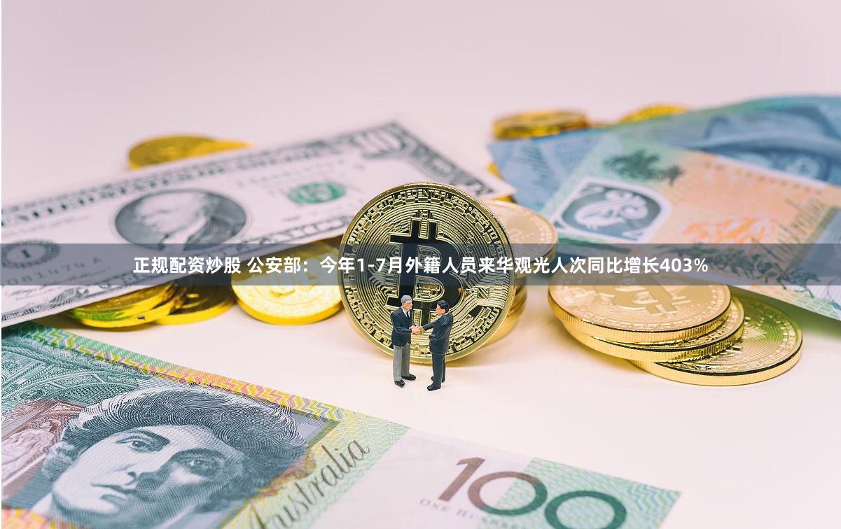 正规配资炒股 公安部：今年1-7月外籍人员来华观光人次同比增长403%