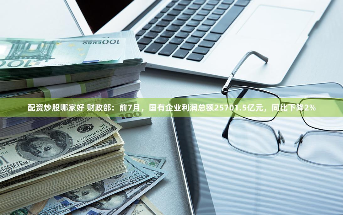 配资炒股哪家好 财政部：前7月，国有企业利润总额25701.5亿元，同比下降2%