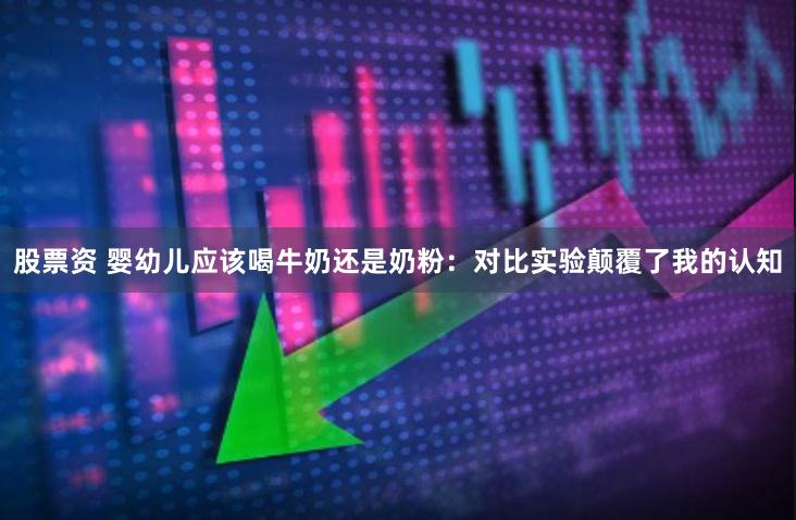 股票资 婴幼儿应该喝牛奶还是奶粉：对比实验颠覆了我的认知