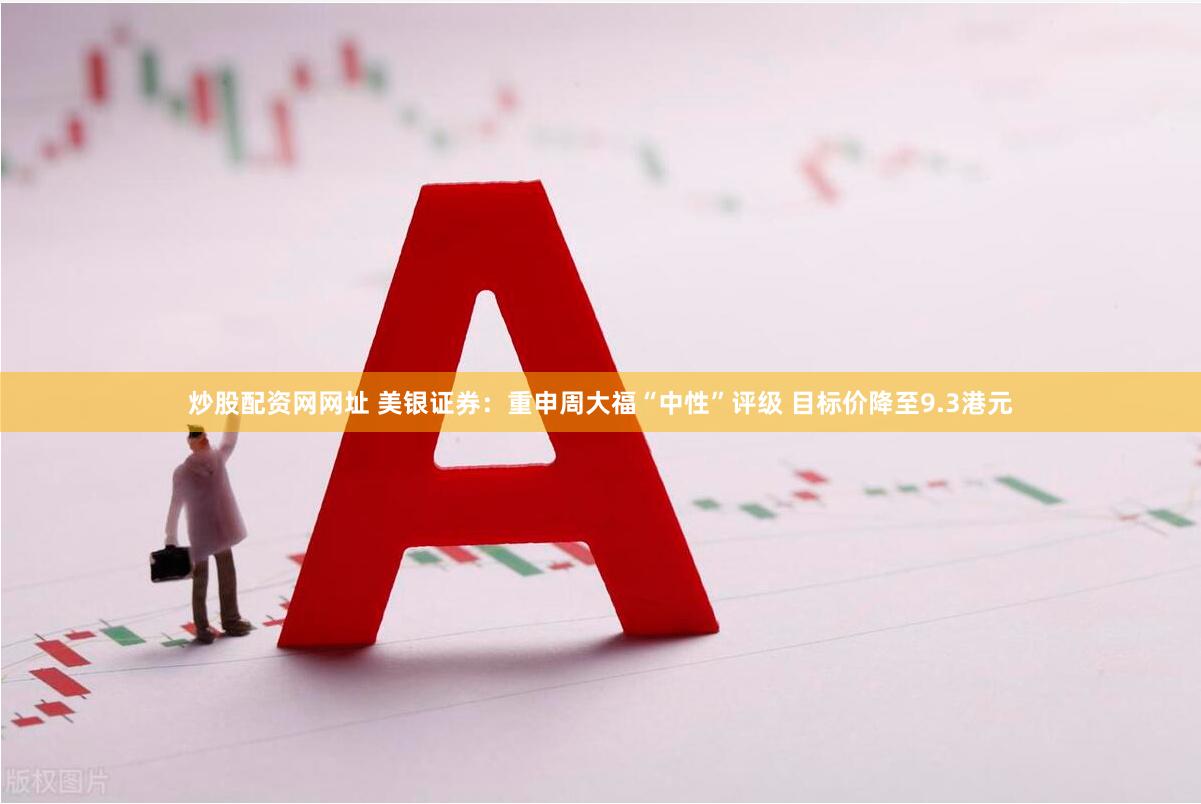 炒股配资网网址 美银证券：重申周大福“中性”评级 目标价降至9.3港元