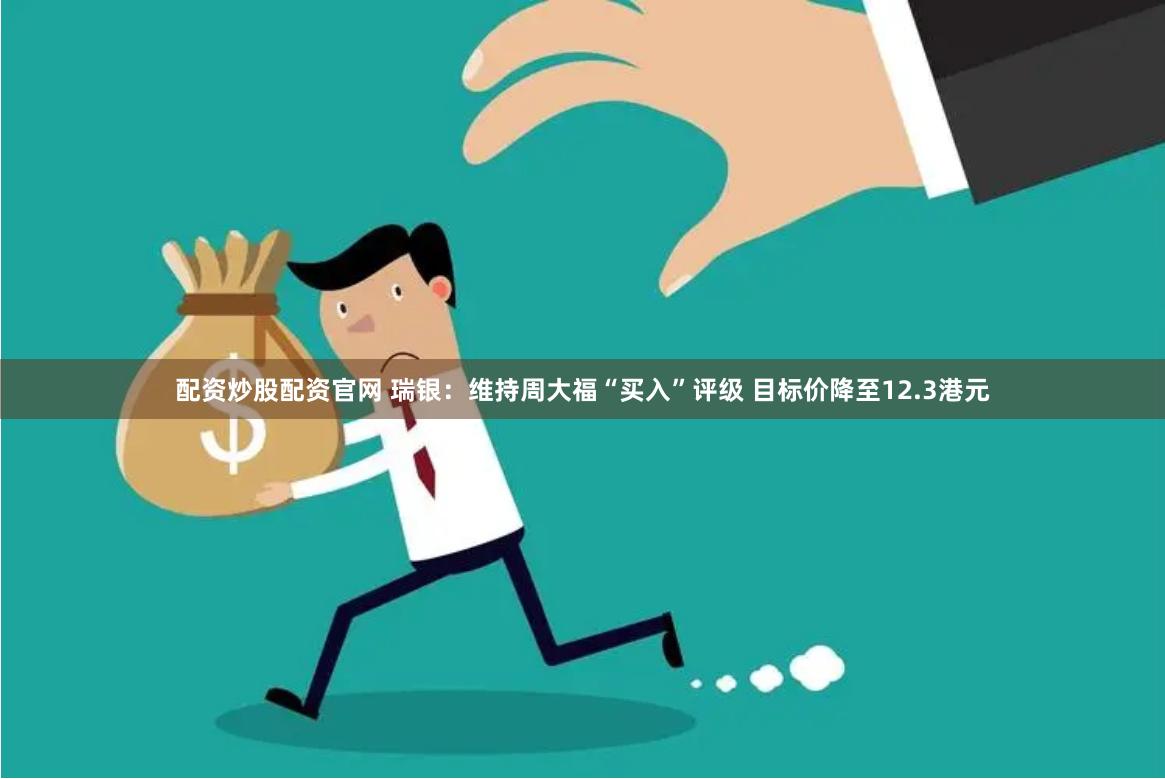 配资炒股配资官网 瑞银：维持周大福“买入”评级 目标价降至12.3港元