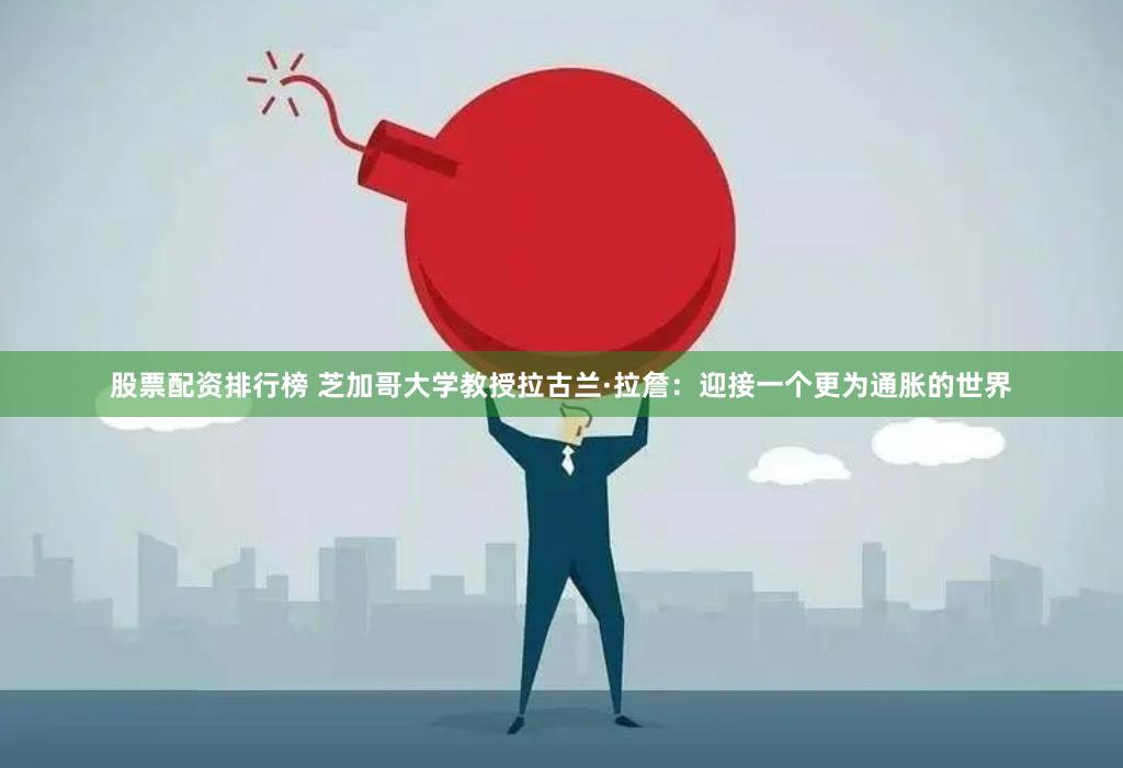 股票配资排行榜 芝加哥大学教授拉古兰·拉詹：迎接一个更为通胀的世界