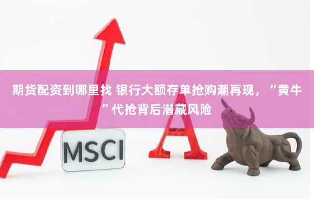 期货配资到哪里找 银行大额存单抢购潮再现，“黄牛”代抢背后潜藏风险