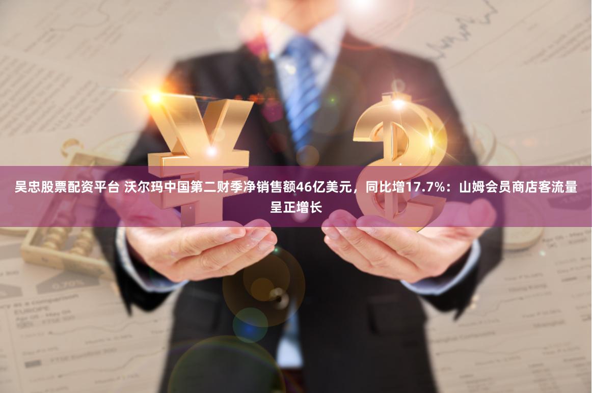 吴忠股票配资平台 沃尔玛中国第二财季净销售额46亿美元，同比增17.7%：山姆会员商店客流量呈正增长