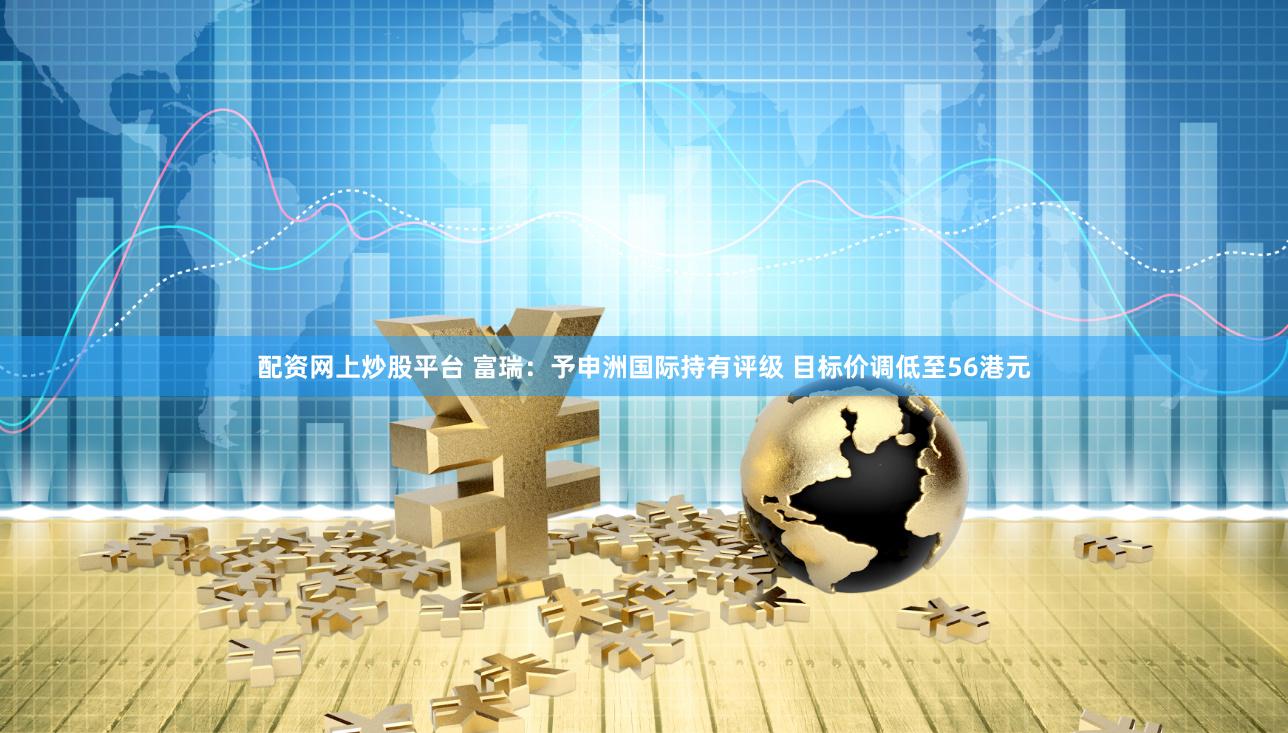 配资网上炒股平台 富瑞：予申洲国际持有评级 目标价调低至56港元